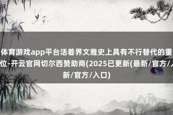 体育游戏app平台活着界文雅史上具有不行替代的重要隘位-开云官网切尔西赞助商(2025已更新(最新/官方/入口)