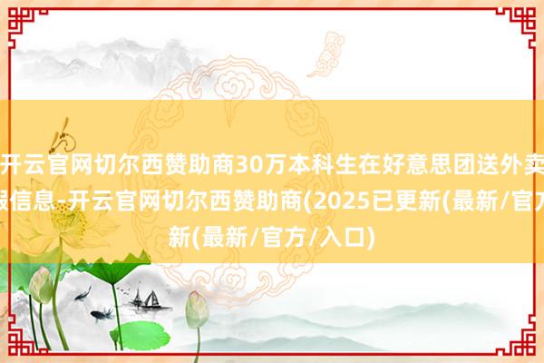 开云官网切尔西赞助商30万本科生在好意思团送外卖”等装假信息-开云官网切尔西赞助商(2025已更新(最新/官方/入口)