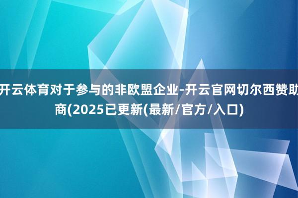 开云体育对于参与的非欧盟企业-开云官网切尔西赞助商(2025已更新(最新/官方/入口)