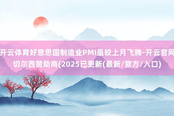 开云体育好意思国制造业PMI虽较上月飞腾-开云官网切尔西赞助商(2025已更新(最新/官方/入口)