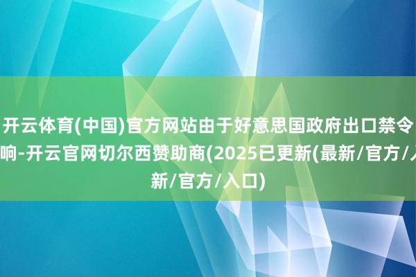 开云体育(中国)官方网站由于好意思国政府出口禁令的影响-开云官网切尔西赞助商(2025已更新(最新/官方/入口)