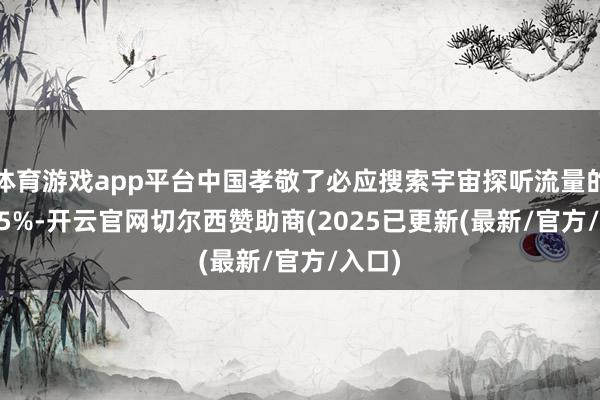 体育游戏app平台中国孝敬了必应搜索宇宙探听流量的28.25%-开云官网切尔西赞助商(2025已更新(最新/官方/入口)