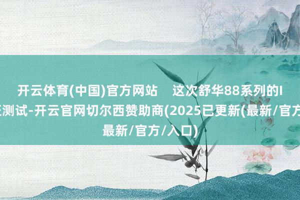 开云体育(中国)官方网站    这次舒华88系列的IGR认证测试-开云官网切尔西赞助商(2025已更新(最新/官方/入口)