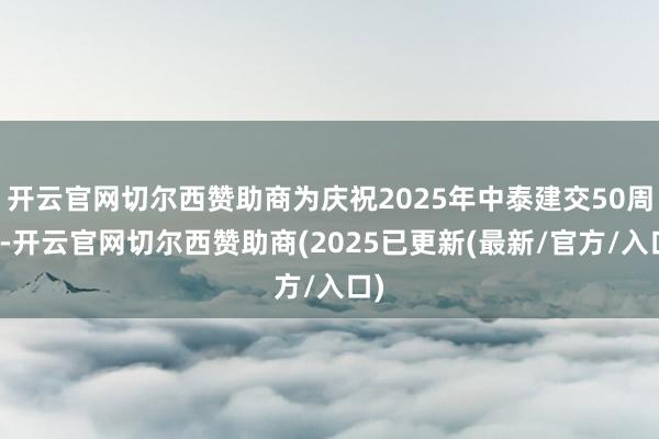 开云官网切尔西赞助商为庆祝2025年中泰建交50周年-开云官网切尔西赞助商(2025已更新(最新/官方/入口)