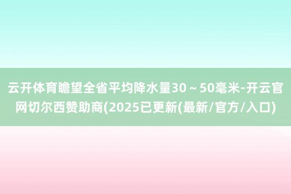 云开体育　　瞻望全省平均降水量30～50毫米-开云官网切尔西赞助商(2025已更新(最新/官方/入口)