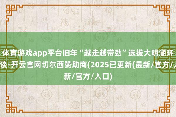 体育游戏app平台旧年“越走越带劲”选拔大明湖环湖步谈-开云官网切尔西赞助商(2025已更新(最新/官方/入口)