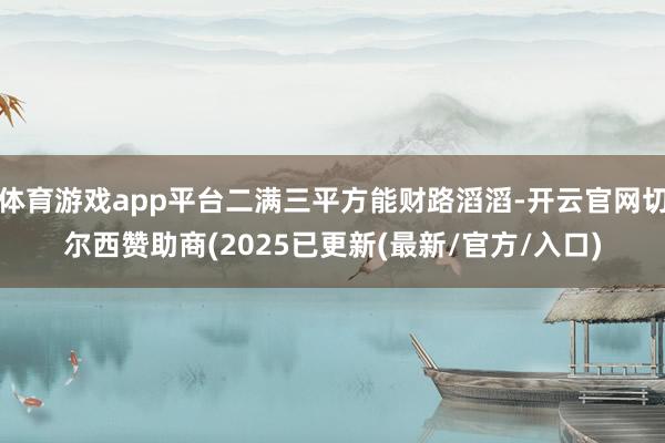 体育游戏app平台二满三平方能财路滔滔-开云官网切尔西赞助商(2025已更新(最新/官方/入口)