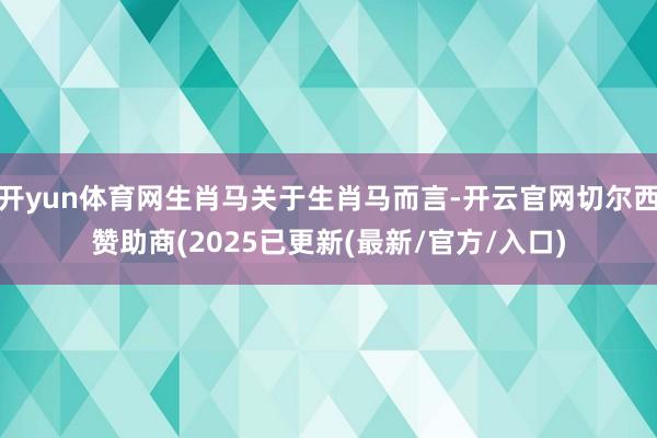 开yun体育网生肖马关于生肖马而言-开云官网切尔西赞助商(2025已更新(最新/官方/入口)
