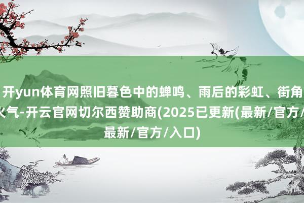 开yun体育网照旧暮色中的蝉鸣、雨后的彩虹、街角的炊火气-开云官网切尔西赞助商(2025已更新(最新/官方/入口)