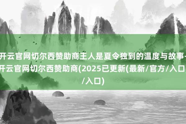 开云官网切尔西赞助商王人是夏令独到的温度与故事-开云官网切尔西赞助商(2025已更新(最新/官方/入口)