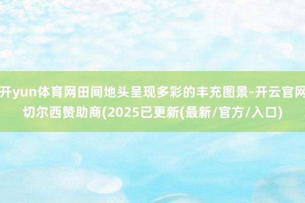 开yun体育网田间地头呈现多彩的丰充图景-开云官网切尔西赞助商(2025已更新(最新/官方/入口)