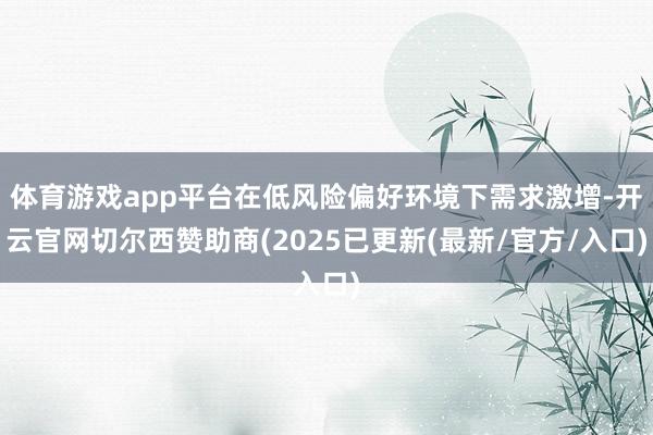 体育游戏app平台在低风险偏好环境下需求激增-开云官网切尔西赞助商(2025已更新(最新/官方/入口)