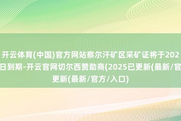 开云体育(中国)官方网站察尔汗矿区采矿证将于2025年8月9日到期-开云官网切尔西赞助商(2025已更新(最新/官方/入口)