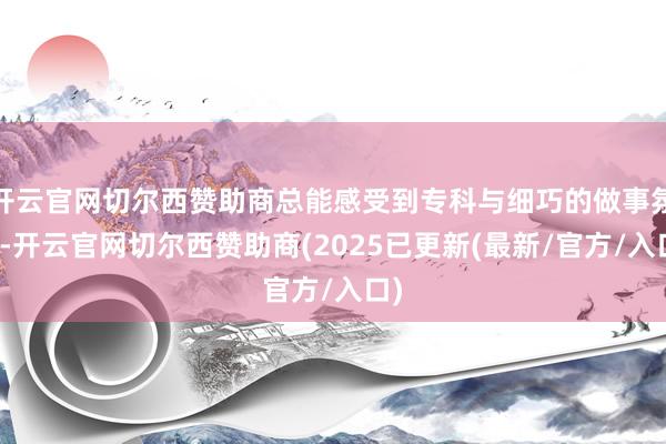 开云官网切尔西赞助商总能感受到专科与细巧的做事氛围-开云官网切尔西赞助商(2025已更新(最新/官方/入口)