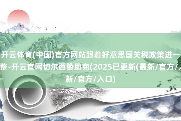 开云体育(中国)官方网站跟着好意思国关税政策进一顺次整-开云官网切尔西赞助商(2025已更新(最新/官方/入口)