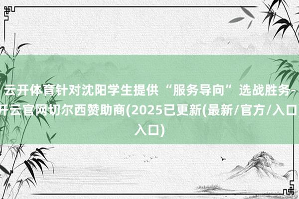 云开体育针对沈阳学生提供 “服务导向” 选战胜务-开云官网切尔西赞助商(2025已更新(最新/官方/入口)