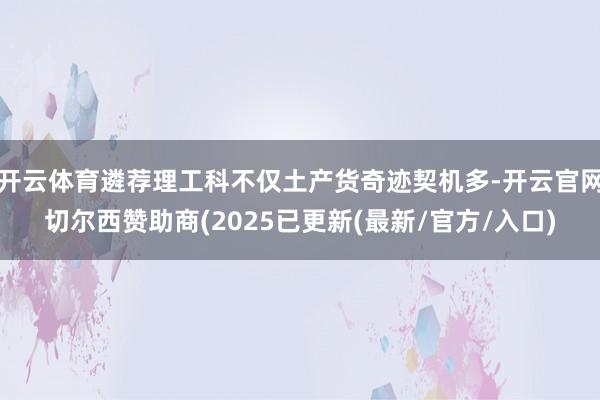 开云体育遴荐理工科不仅土产货奇迹契机多-开云官网切尔西赞助商(2025已更新(最新/官方/入口)