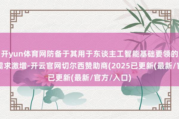 开yun体育网防备于其用于东谈主工智能基础要领的存储芯片需求激增-开云官网切尔西赞助商(2025已更新(最新/官方/入口)