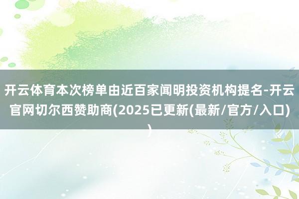 开云体育　　本次榜单由近百家闻明投资机构提名-开云官网切尔西赞助商(2025已更新(最新/官方/入口)