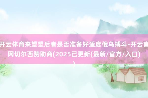 开云体育来望望后者是否准备好适度俄乌搏斗-开云官网切尔西赞助商(2025已更新(最新/官方/入口)