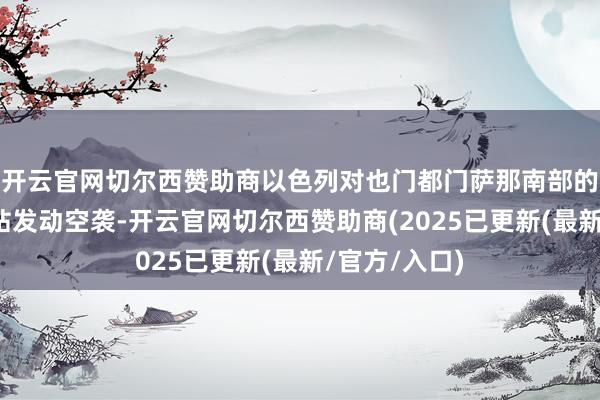 开云官网切尔西赞助商以色列对也门都门萨那南部的哈皆兹发电站发动空袭-开云官网切尔西赞助商(2025已更新(最新/官方/入口)