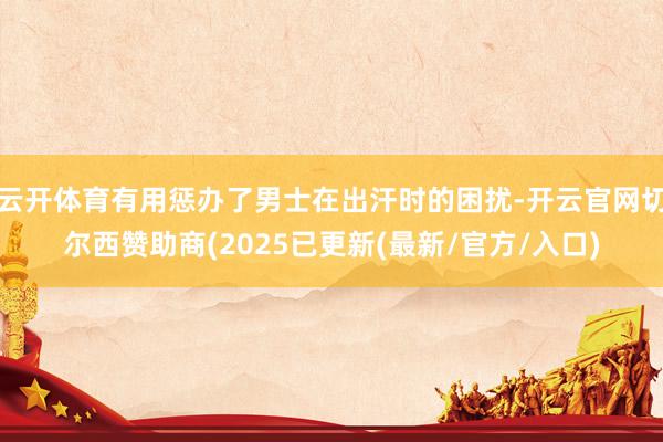 云开体育有用惩办了男士在出汗时的困扰-开云官网切尔西赞助商(2025已更新(最新/官方/入口)