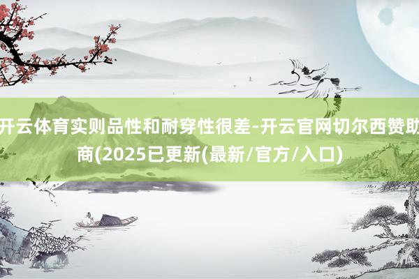 开云体育实则品性和耐穿性很差-开云官网切尔西赞助商(2025已更新(最新/官方/入口)