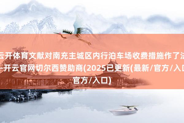 云开体育文献对南充主城区内行泊车场收费措施作了法例-开云官网切尔西赞助商(2025已更新(最新/官方/入口)