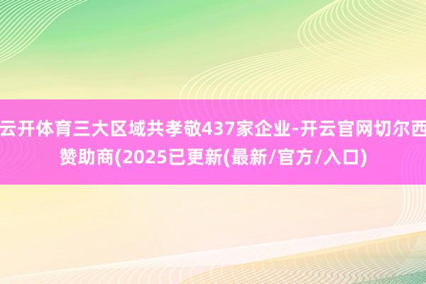 云开体育三大区域共孝敬437家企业-开云官网切尔西赞助商(2025已更新(最新/官方/入口)