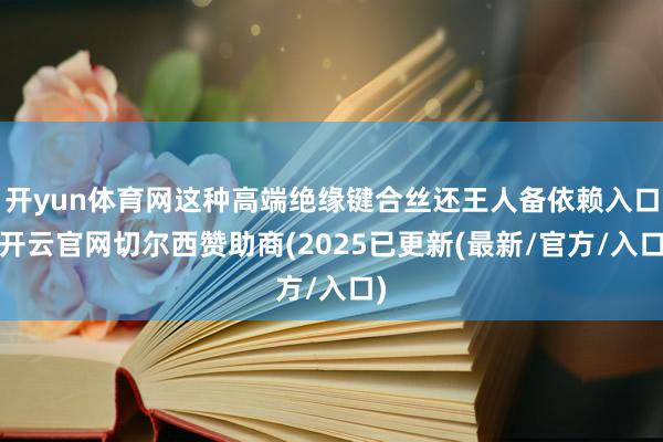 开yun体育网这种高端绝缘键合丝还王人备依赖入口-开云官网切尔西赞助商(2025已更新(最新/官方/入口)