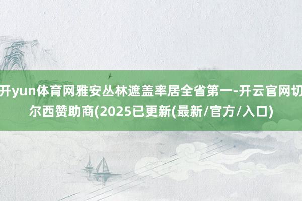 开yun体育网雅安丛林遮盖率居全省第一-开云官网切尔西赞助商(2025已更新(最新/官方/入口)
