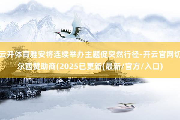 云开体育雅安将连续举办主题促突然行径-开云官网切尔西赞助商(2025已更新(最新/官方/入口)