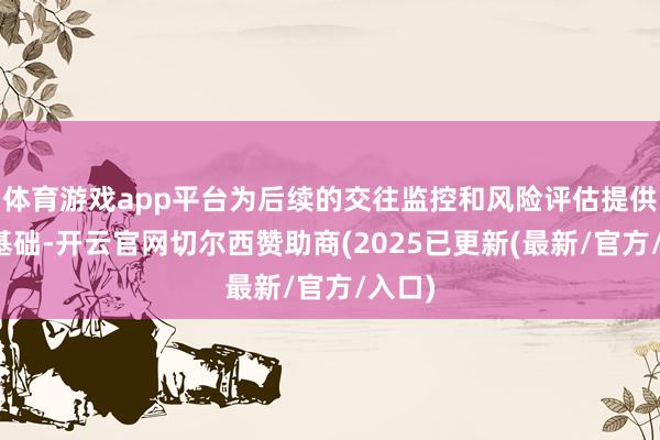 体育游戏app平台为后续的交往监控和风险评估提供坚实基础-开云官网切尔西赞助商(2025已更新(最新/官方/入口)