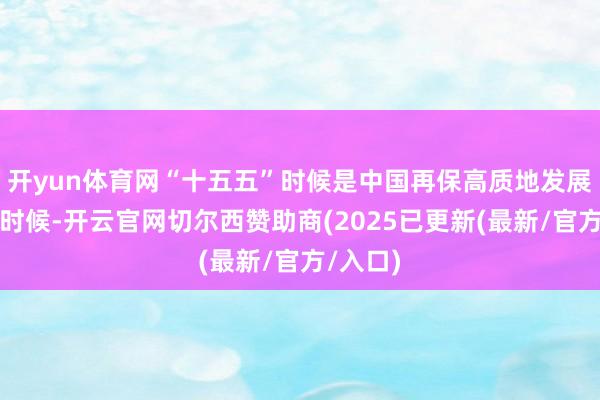 开yun体育网“十五五”时候是中国再保高质地发展的关节时候-开云官网切尔西赞助商(2025已更新(最新/官方/入口)