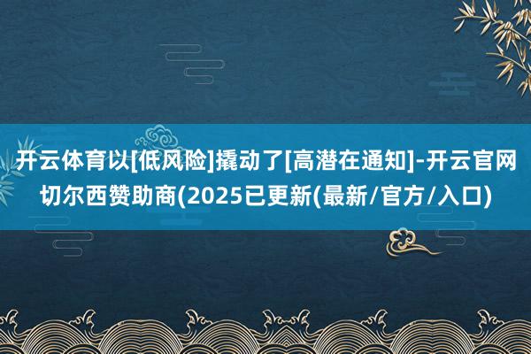 开云体育以[低风险]撬动了[高潜在通知]-开云官网切尔西赞助商(2025已更新(最新/官方/入口)