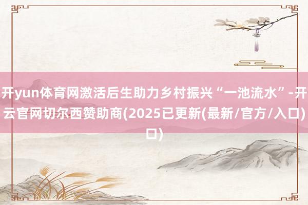 开yun体育网激活后生助力乡村振兴“一池流水”-开云官网切尔西赞助商(2025已更新(最新/官方/入口)