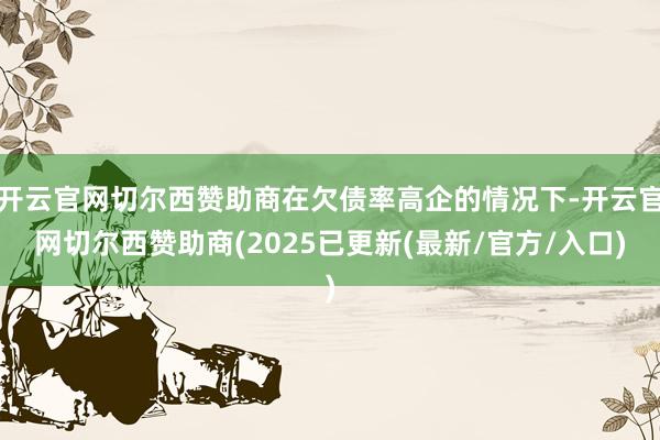 开云官网切尔西赞助商在欠债率高企的情况下-开云官网切尔西赞助商(2025已更新(最新/官方/入口)