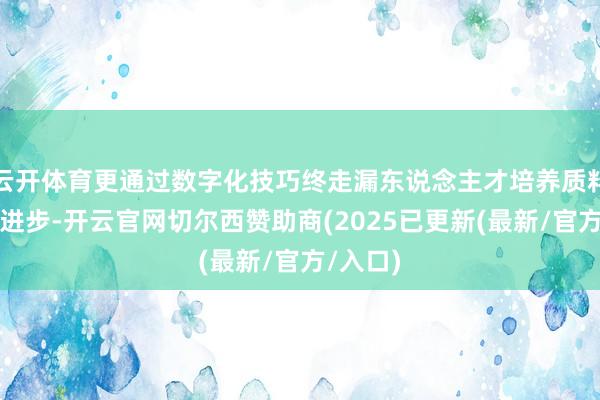 云开体育更通过数字化技巧终走漏东说念主才培养质料的全面进步-开云官网切尔西赞助商(2025已更新(最新/官方/入口)
