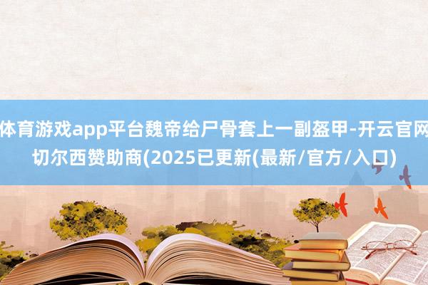 体育游戏app平台魏帝给尸骨套上一副盔甲-开云官网切尔西赞助商(2025已更新(最新/官方/入口)