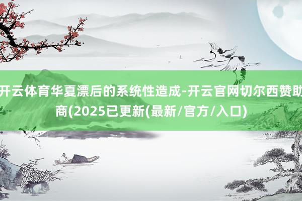 开云体育华夏漂后的系统性造成-开云官网切尔西赞助商(2025已更新(最新/官方/入口)