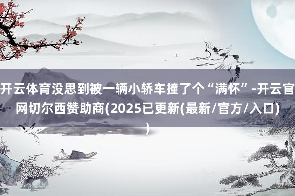 开云体育没思到被一辆小轿车撞了个“满怀”-开云官网切尔西赞助商(2025已更新(最新/官方/入口)