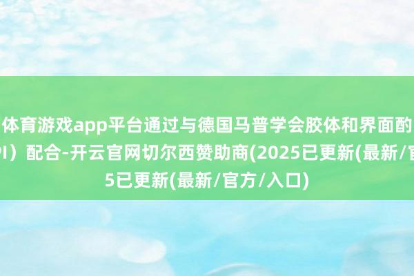 体育游戏app平台通过与德国马普学会胶体和界面酌量所（MPI）配合-开云官网切尔西赞助商(2025已更新(最新/官方/入口)