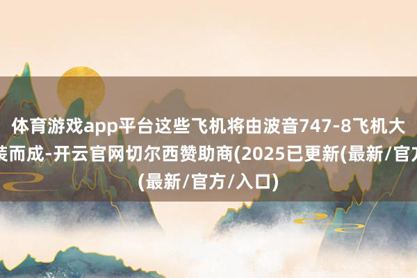 体育游戏app平台这些飞机将由波音747-8飞机大幅度改装而成-开云官网切尔西赞助商(2025已更新(最新/官方/入口)