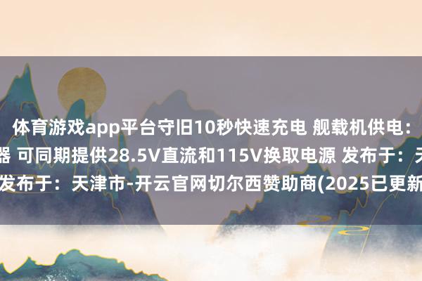 体育游戏app平台守旧10秒快速充电 舰载机供电：电源车配备800A整流器 可同期提供28.5V直流和115V换取电源 发布于：天津市-开云官网切尔西赞助商(2025已更新(最新/官方/入口)
