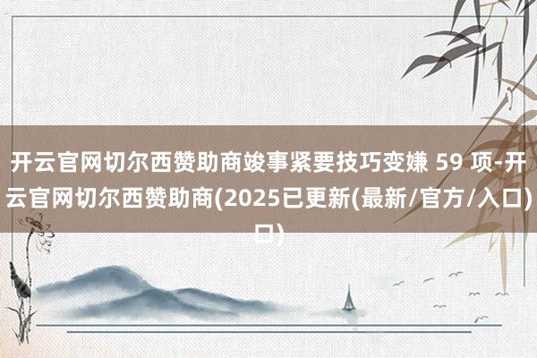 开云官网切尔西赞助商竣事紧要技巧变嫌 59 项-开云官网切尔西赞助商(2025已更新(最新/官方/入口)