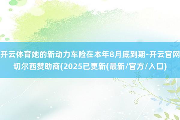 开云体育她的新动力车险在本年8月底到期-开云官网切尔西赞助商(2025已更新(最新/官方/入口)
