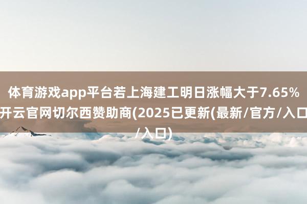 体育游戏app平台若上海建工明日涨幅大于7.65%-开云官网切尔西赞助商(2025已更新(最新/官方/入口)