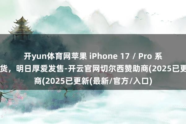 开yun体育网苹果 iPhone 17 / Pro 系列首批预售新机已发货,明日厚爱发售-开云官网切尔西赞助商(2025已更新(最新/官方/入口)