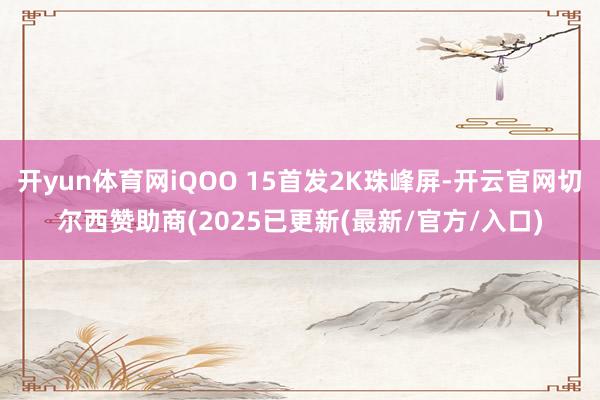 开yun体育网iQOO 15首发2K珠峰屏-开云官网切尔西赞助商(2025已更新(最新/官方/入口)
