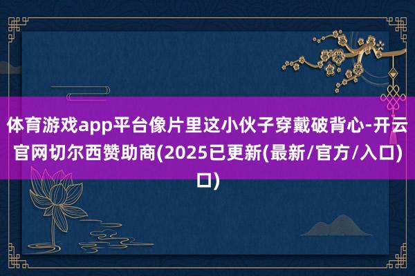 体育游戏app平台像片里这小伙子穿戴破背心-开云官网切尔西赞助商(2025已更新(最新/官方/入口)